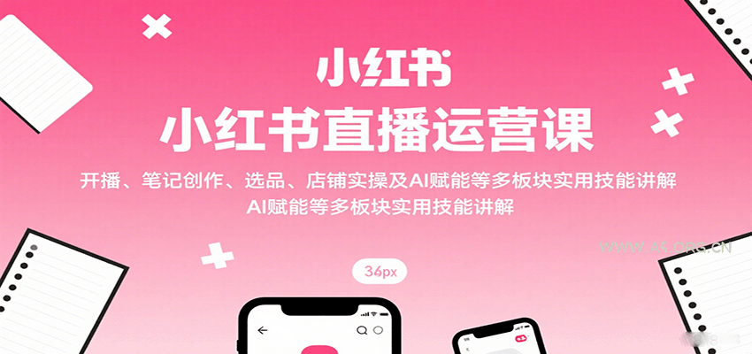 小红书直播运营课：开播、笔记创作、选品、店铺实操及 AI 赋能等多板块实用技能讲解-A5资源网