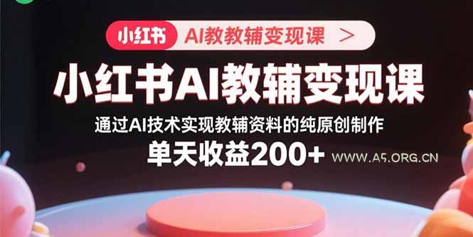 小红书AI教辅变现课，通过AI技术实现教辅资料的纯原创制作  单天收益200+-A5资源网