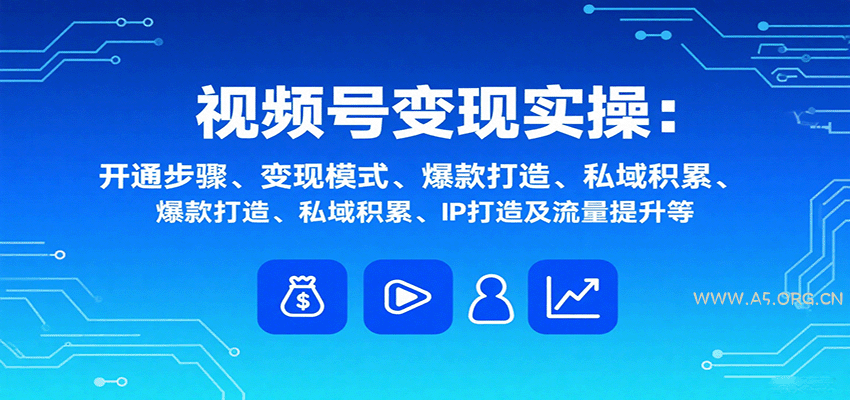 视频号变现实操，含开通步骤、变现模式、爆款打造、私域积累、IP打造及流量提升等-A5资源网