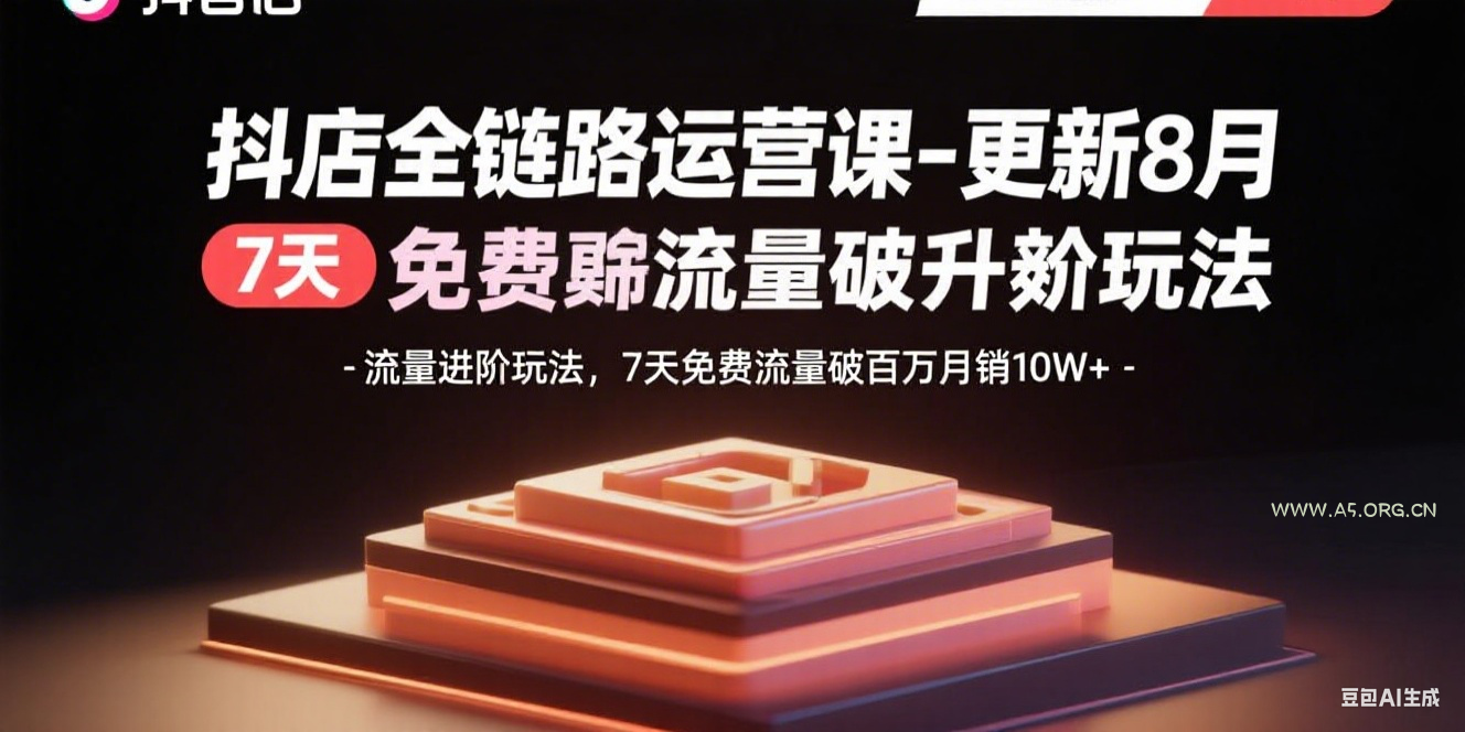抖店全链路运营课-更新8月：流量进阶玩法，7天免费流量破百万月销10W+-A5资源网