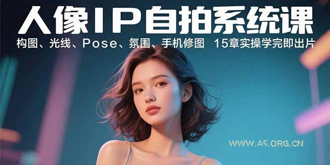 人像IP自拍系统课：构图、光线、Pose、氛围、手机修图 15章实操学完即出片-A5资源网