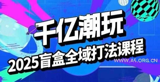 2025盲盒全域全套打法课，盲盒起号、选品、话术、私域等-A5资源网
