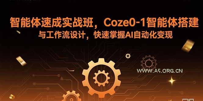 智能体速成实战班，Coze0-1智能体搭建与工作流设计，快速掌握AI自动化变现-A5资源网