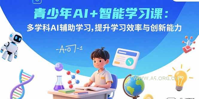 青少年AI+智能学习课：多学科AI辅助学习，提升学习效率与创新能力-A5资源网