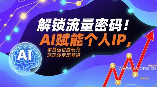 解锁流量密码！AI赋能个人IP，零基础也能玩转变现赛道-A5资源网