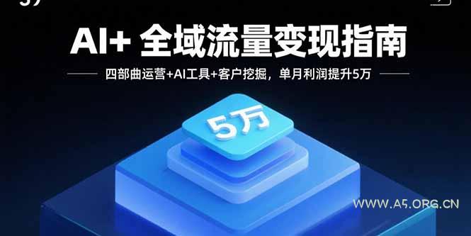 AI+全域流量变现指南，四部曲运营+AI工具+客户挖掘，单月利润提升5万-A5资源网