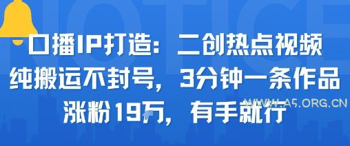 口播IP打造：二创热点视频，纯搬运不封号，3分钟一条作品，涨粉19w，有手就行-A5资源网