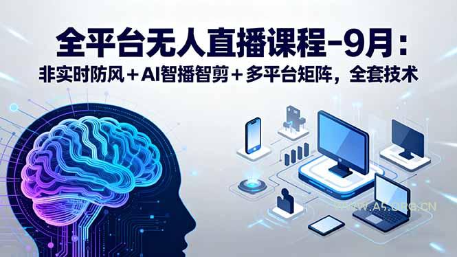 全平台无人直播课程：非实时防风＋AI智播智剪＋多平台矩阵，9月全套技术-A5资源网