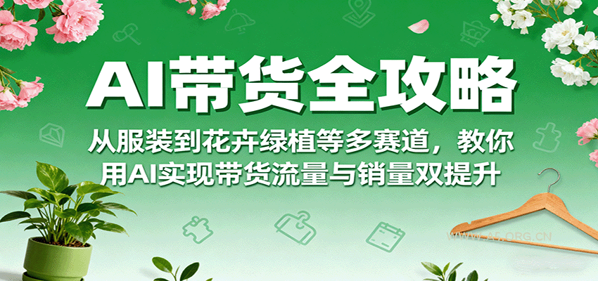 AI带货全攻略，从服装到花卉绿植等多赛道，教你用AI实现带货流量与销量双提升-A5资源网