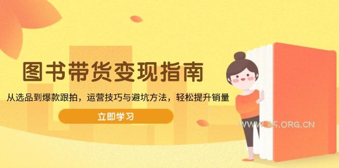 图书带货变现指南，从选品到爆款跟拍，运营技巧与避坑方法，轻松提升销量-A5资源网
