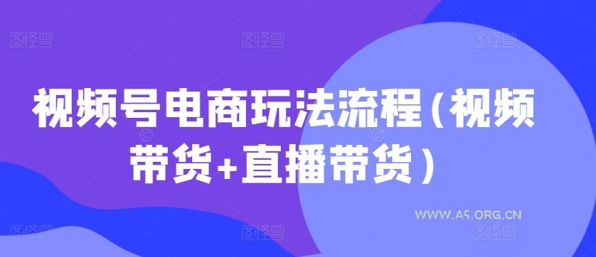 视频号电商玩法流程，视频带货+直播带货【更新2025年1月】-A5资源网