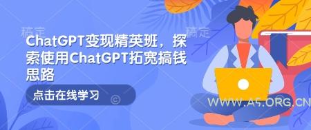 ChatGPT变现精英班，探索使用ChatGPT拓宽搞钱思路-A5资源网