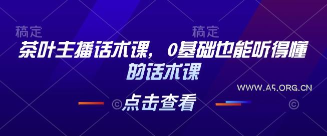 茶叶主播话术课，0基础也能听得懂的话术课-A5资源网