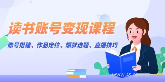 读书账号变现课程：账号搭建、作品定位、爆款选题、直播技巧-A5资源网