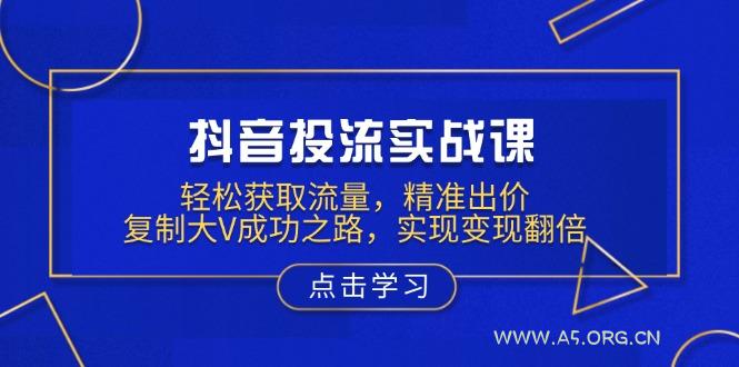 抖音投流实战课，轻松获取流量，精准出价，复制大V成功之路，实现变现翻倍-A5资源网