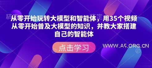 从零开始玩转大模型和智能体，​用35个视频从零开始普及大模型的知识，并教大家搭建自己的智能体-A5资源网