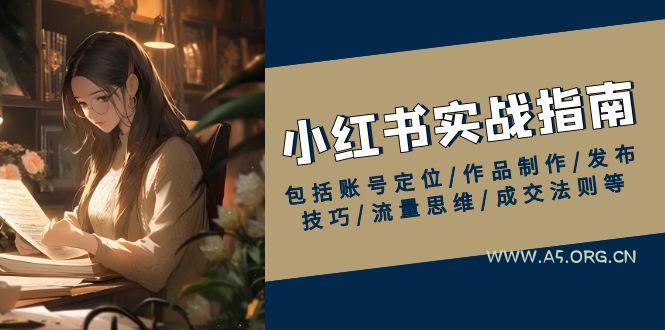 小红书实战指南，包括账号定位/作品制作/发布技巧/流量思维/成交法则等-A5资源网
