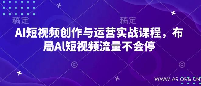 AI短视频创作与运营实战课程，布局Al短视频流量不会停-A5资源网