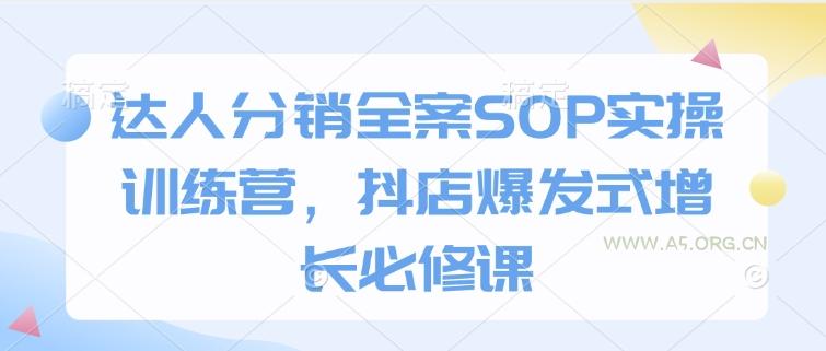 达人分销全案SOP实操训练营，抖店爆发式增长必修课-A5资源网