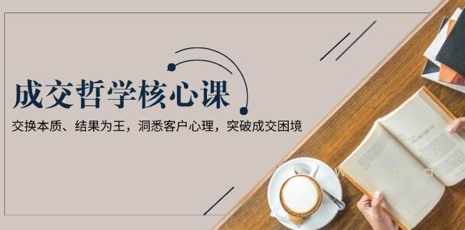 成交哲学课，交换本质、结果为王，洞悉客户心理，突破成交困境-A5资源网