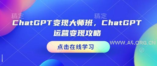 ChatGPT变现大师班，ChatGPT运营变现攻略-A5资源网
