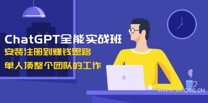 ChatGPT全能实战班，安装注册到赚钱思路，单人顶整个团队的工作-A5资源网
