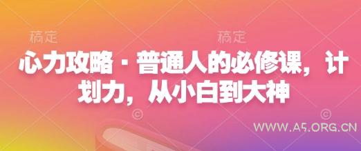 心力攻略·普通人的必修课，计划力，从小白到大神-A5资源网