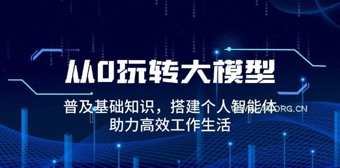 从0玩转大模型，普及基础知识，搭建个人智能体，助力高效工作生活-A5资源网