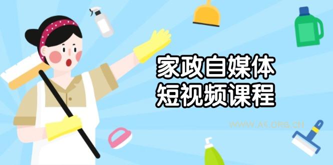 家政 自媒体短视频课程：从内容到发布，解析拍摄与剪辑技巧，打造爆款视频-A5资源网
