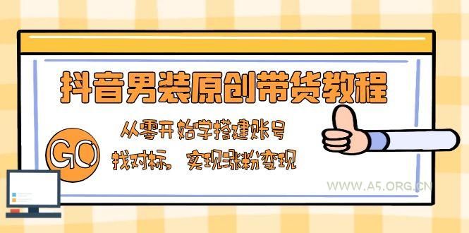 抖音男装原创带货教程：从零开始学搭建账号，找对标，实现涨粉变现-A5资源网