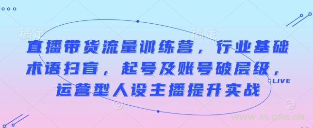 直播带货流量训练营，行业基础术语扫盲，起号及账号破层级，运营型人设主播提升实战-A5资源网