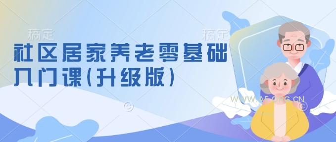 社区居家养老零基础入门课(升级版)了解新手做养老的可行模式，掌握养老项目的筹备方法-A5资源网