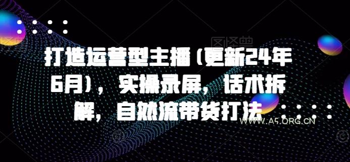 打造运营型主播(更新25年1月)，实操录屏，话术拆解，自然流带货打法-A5资源网