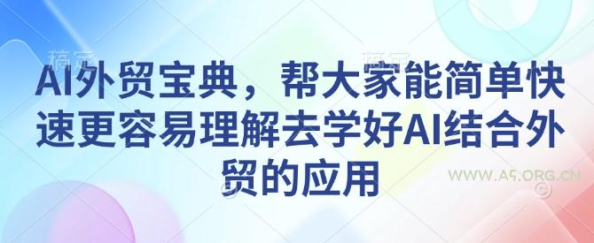 AI外贸宝典，帮大家能简单快速更容易理解去学好AI结合外贸的应用-A5资源网