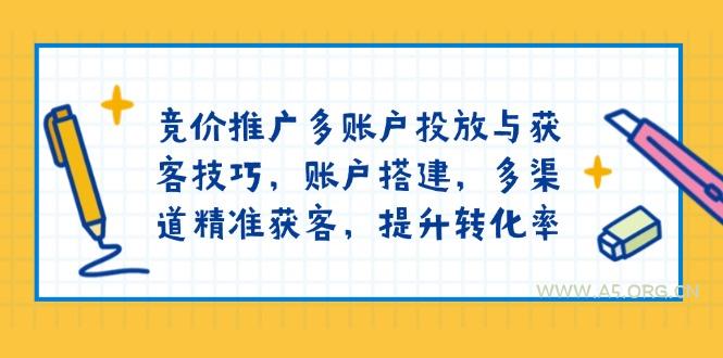竞价推广多账户投放与获客技巧，账户搭建，多渠道精准获客，提升转化率-A5资源网