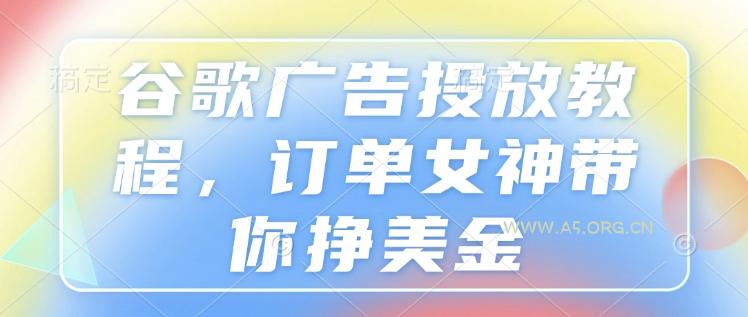 谷歌广告投放教程，订单女神带你挣美金-A5资源网