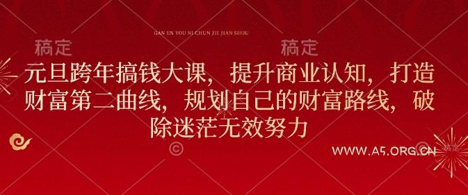 元旦跨年搞钱大课，提升商业认知，打造财富第二曲线，规划自己的财富路线，破除迷茫无效努力-A5资源网