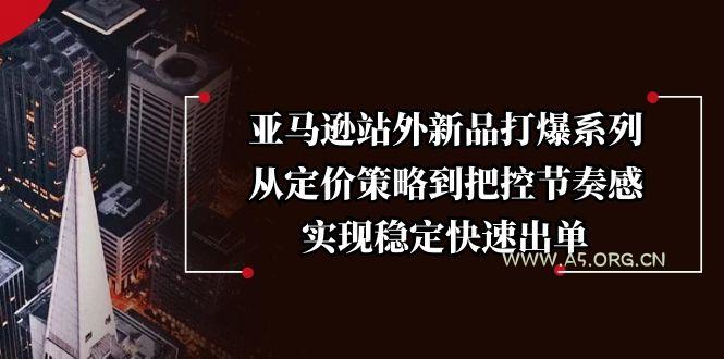 亚马逊站外新品打爆系列，从定价策略到把控节奏感，实现稳定快速出单-A5资源网