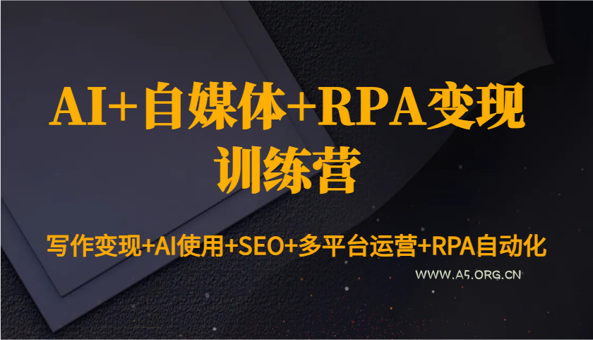 AI+自媒体+RPA变现训练营：写作变现+AI使用+SEO+多平台运营+RPA自动化-A5资源网