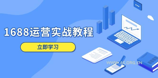 1688运营实战教程：店铺定位/商品管理/爆款打造/数字营销/客户服务等-A5资源网