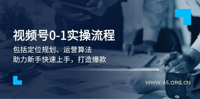 视频号0-1实战流程，包括定位规划、运营算法，助力新手快速上手，打造爆款-A5资源网