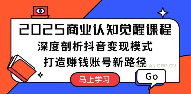 2025商业认知觉醒课程：深度剖析抖音变现模式，打造赚钱账号新路径-A5资源网