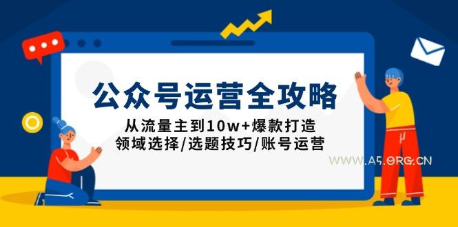 公众号运营全攻略：从流量主到10w+爆款打造，领域选择/选题技巧/账号运营-A5资源网
