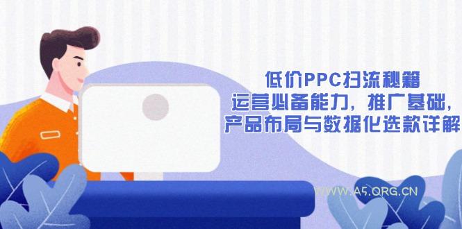 低价PPC扫流秘籍：运营必备能力, 推广基础, 产品布局与数据化选款详解-A5资源网