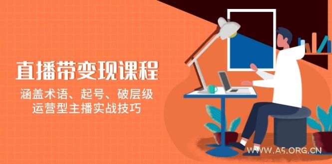 直播带变现课程，涵盖术语、起号、破层级，运营型主播实战技巧-A5资源网