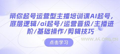 带你起号运营型主播培训课AI起号，底层逻辑/ai起号/运营晋级/主播进阶/基础操作/剪辑技巧-A5资源网