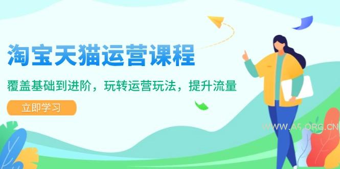 淘宝天猫运营课程，覆盖基础到进阶，玩转运营玩法，提升流量-A5资源网
