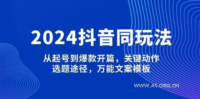 2024抖音同玩法，从起号到爆款开篇，关键动作，选题途径，万能文案模板-A5资源网