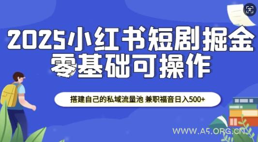 2025小红书短剧掘金，搭建自己的私域流量池，兼职福音日入5张-A5资源网