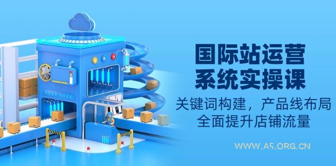 国际站运营系统实操课：关键词构建，产品线布局，全面提升店铺流量-A5资源网